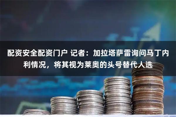配资安全配资门户 记者：加拉塔萨雷询问马丁内利情况，将其视为莱奥的头号替代人选