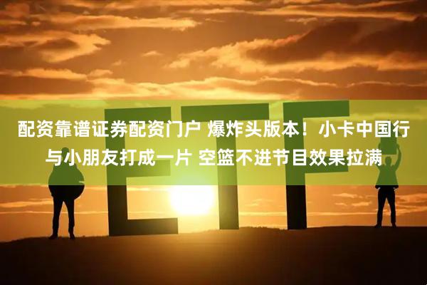 配资靠谱证券配资门户 爆炸头版本！小卡中国行与小朋友打成一片 空篮不进节目效果拉满