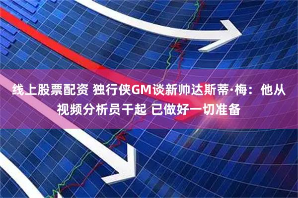 线上股票配资 独行侠GM谈新帅达斯蒂·梅：他从视频分析员干起 已做好一切准备