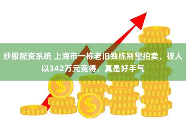 炒股配资系统 上海市一栋老旧独栋别墅拍卖，被人以342万元竞得，真是好手气