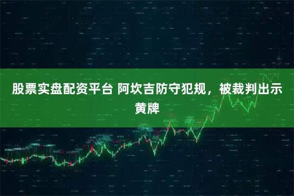 股票实盘配资平台 阿坎吉防守犯规，被裁判出示黄牌