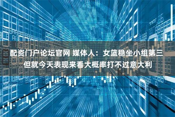 配资门户论坛官网 媒体人：女篮稳坐小组第三 但就今天表现来看大概率打不过意大利