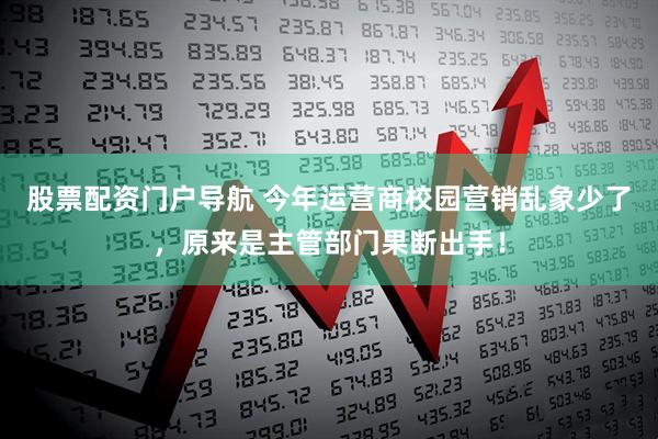 股票配资门户导航 今年运营商校园营销乱象少了，原来是主管部门果断出手！