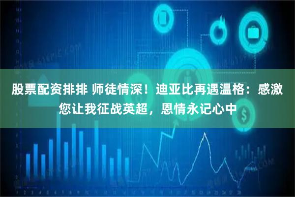 股票配资排排 师徒情深！迪亚比再遇温格：感激您让我征战英超，恩情永记心中